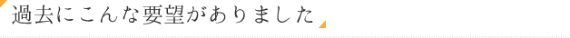 過去にこんな要望がありました